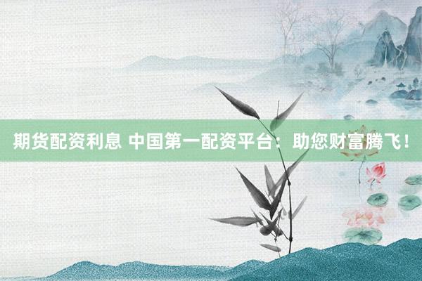 期货配资利息 中国第一配资平台：助您财富腾飞！