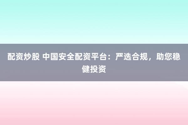 配资炒股 中国安全配资平台：严选合规，助您稳健投资