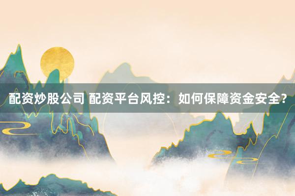 配资炒股公司 配资平台风控：如何保障资金安全？