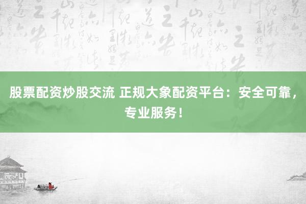 股票配资炒股交流 正规大象配资平台：安全可靠，专业服务！