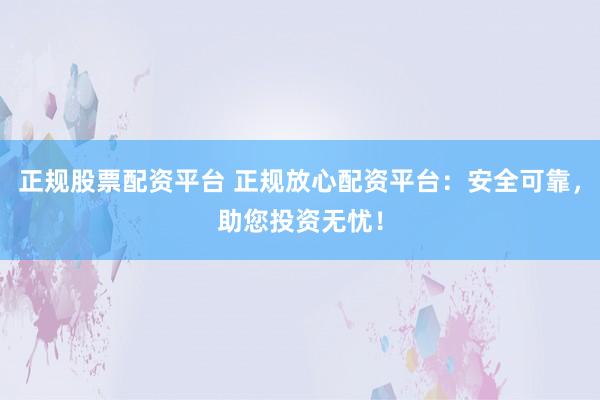 正规股票配资平台 正规放心配资平台：安全可靠，助您投资无忧！