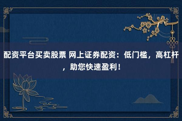 配资平台买卖股票 网上证券配资：低门槛，高杠杆，助您快速盈利！