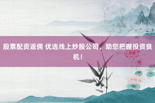 股票配资返佣 优选线上炒股公司,助您把握投资良机!