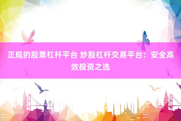 正规的股票杠杆平台 炒股杠杆交易平台：安全高效投资之选