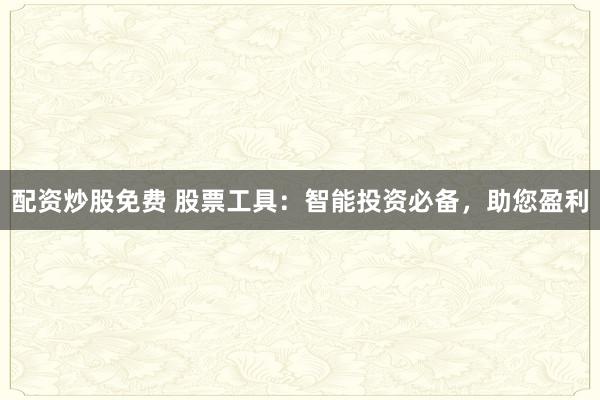 配资炒股免费 股票工具：智能投资必备，助您盈利