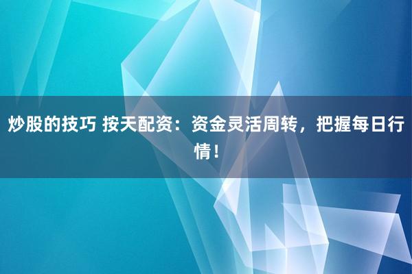 炒股的技巧 按天配资：资金灵活周转，把握每日行情！
