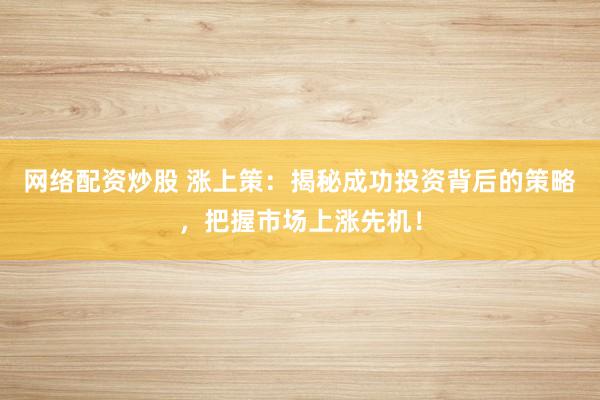 网络配资炒股 涨上策：揭秘成功投资背后的策略，把握市场上涨先机！